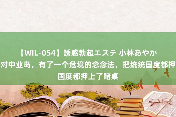 【WIL-054】誘惑勃起エステ 小林あやか 小马科斯对中业岛，有了一个危境的念念法，把统统国度都押上了赌桌