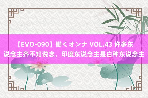 【EVO-090】働くオンナ VOL.43 许多东说念主齐不知说念，印度东说念主是白种东说念主