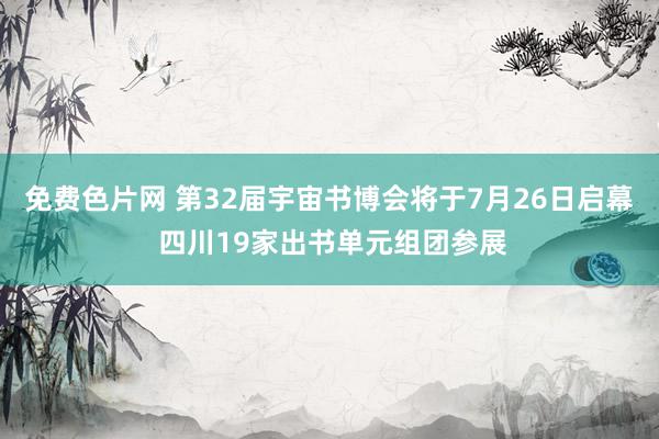 免费色片网 第32届宇宙书博会将于7月26日启幕 四川19家出书单元组团参展