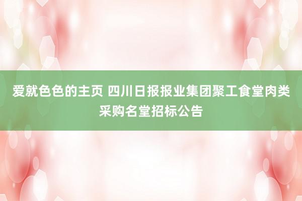 爱就色色的主页 四川日报报业集团聚工食堂肉类采购名堂招标公告