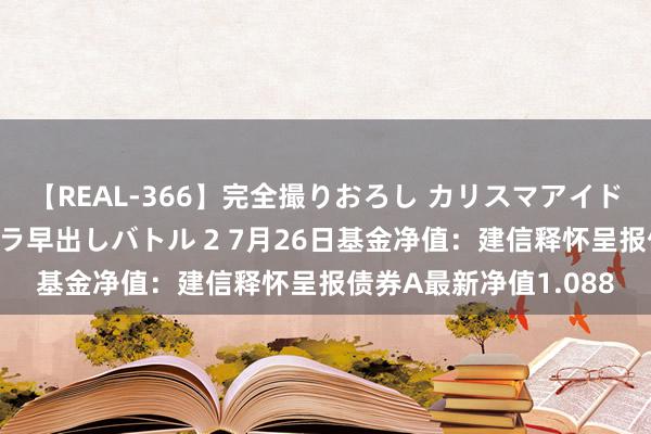 【REAL-366】完全撮りおろし カリスマアイドル対抗！！ ガチフェラ早出しバトル 2 7月26日基金净值：建信释怀呈报债券A最新净值1.088