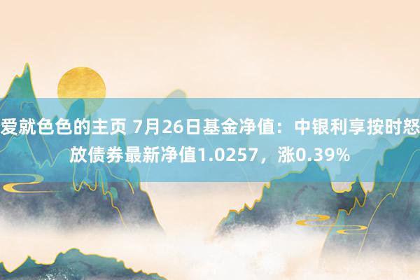 爱就色色的主页 7月26日基金净值：中银利享按时怒放债券最新净值1.0257，涨0.39%