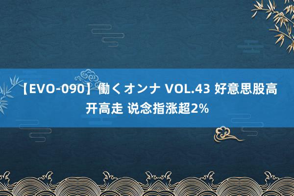 【EVO-090】働くオンナ VOL.43 好意思股高开高走 说念指涨超2%