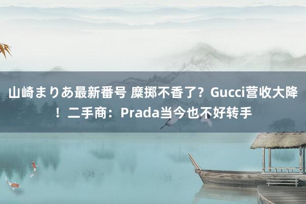 山崎まりあ最新番号 糜掷不香了？Gucci营收大降！二手商：Prada当今也不好转手