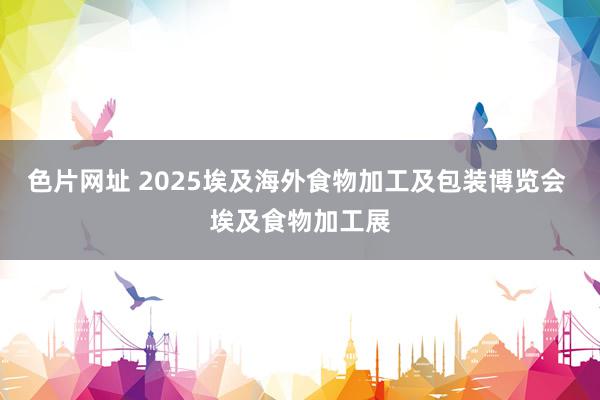 色片网址 2025埃及海外食物加工及包装博览会 埃及食物加工展