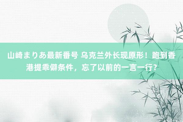 山崎まりあ最新番号 乌克兰外长现原形！跑到香港提乖僻条件，忘了以前的一言一行？