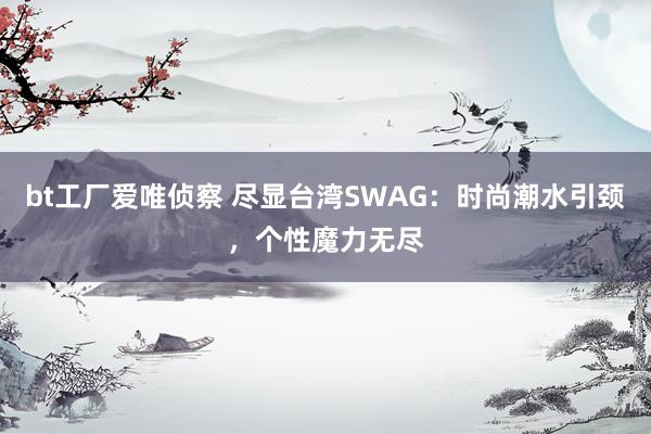 bt工厂爱唯侦察 尽显台湾SWAG：时尚潮水引颈，个性魔力无尽