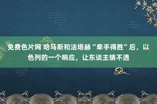 免费色片网 哈马斯和法塔赫“牵手得胜”后，以色列的一个响应，让东谈主猜不透