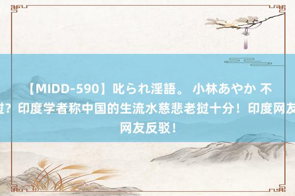 【MIDD-590】叱られ淫語。 小林あやか 不如老挝？印度学者称中国的生流水慈悲老挝十分！印度网友反驳！