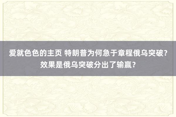 爱就色色的主页 特朗普为何急于章程俄乌突破？效果是俄乌突破分出了输赢？