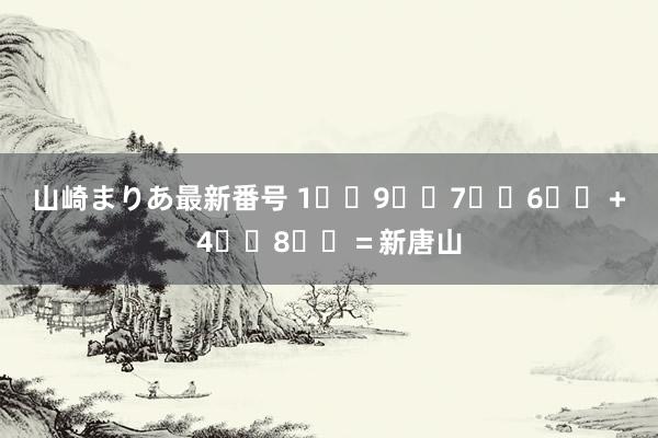 山崎まりあ最新番号 1️⃣9️⃣7️⃣6️⃣＋4️⃣8️⃣＝新唐山