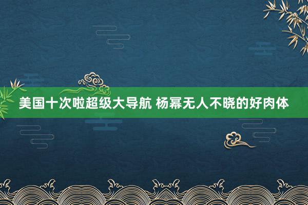 美国十次啦超级大导航 杨幂无人不晓的好肉体