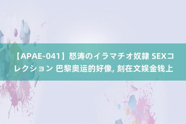 【APAE-041】怒涛のイラマチオ奴隷 SEXコレクション 巴黎奥运的好像, 刻在文娱金钱上