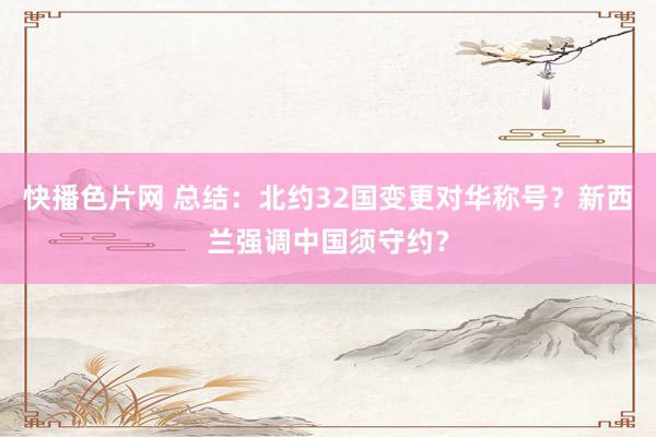 快播色片网 总结：北约32国变更对华称号？新西兰强调中国须守约？