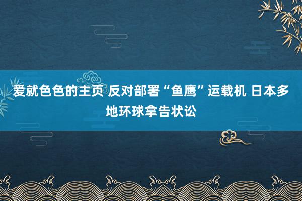 爱就色色的主页 反对部署“鱼鹰”运载机 日本多地环球拿告状讼