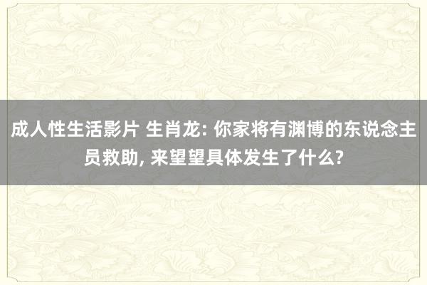 成人性生活影片 生肖龙: 你家将有渊博的东说念主员救助, 来望望具体发生了什么?