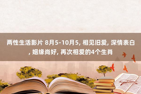 两性生活影片 8月5-10月5, 相见旧爱, 深情表白, 姻缘尚好, 再次相爱的4个生肖