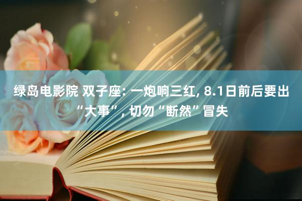 绿岛电影院 双子座: 一炮响三红, 8.1日前后要出“大事”, 切勿“断然”冒失