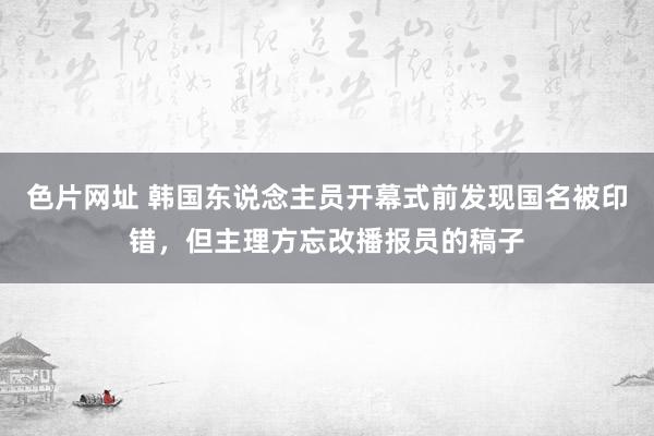 色片网址 韩国东说念主员开幕式前发现国名被印错，但主理方忘改播报员的稿子