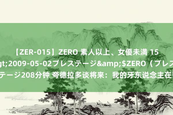 【ZER-015】ZERO 素人以上、女優未満 15 AYAKA</a>2009-05-02プレステージ&$ZERO（プレステージ208分钟 夸德拉多谈将来：我的牙东说念主在帮我探究，我的伤病还是澈底好了