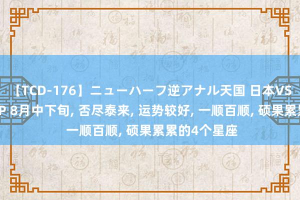 【TCD-176】ニューハーフ逆アナル天国 日本VS海外8時間SP 8月中下旬, 否尽泰来, 运势较好, 一顺百顺, 硕果累累的4个星座