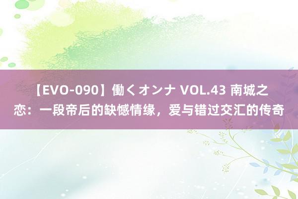 【EVO-090】働くオンナ VOL.43 南城之恋：一段帝后的缺憾情缘，爱与错过交汇的传奇