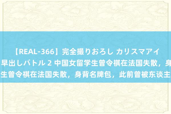 【REAL-366】完全撮りおろし カリスマアイドル対抗！！ ガチフェラ早出しバトル 2 中国女留学生曾令祺在法国失散，身背名牌包，此前曾被东谈主要挟