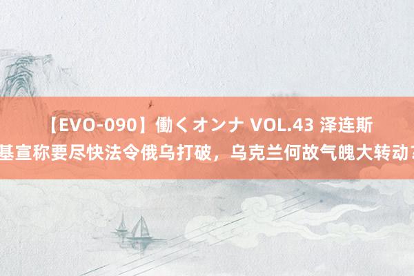 【EVO-090】働くオンナ VOL.43 泽连斯基宣称要尽快法令俄乌打破，乌克兰何故气魄大转动？