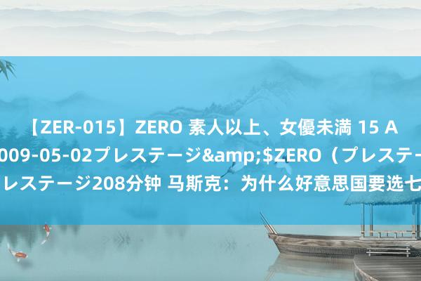 【ZER-015】ZERO 素人以上、女優未満 15 AYAKA</a>2009-05-02プレステージ&$ZERO（プレステージ208分钟 马斯克：为什么好意思国要选七老八十的东谈主当总统？