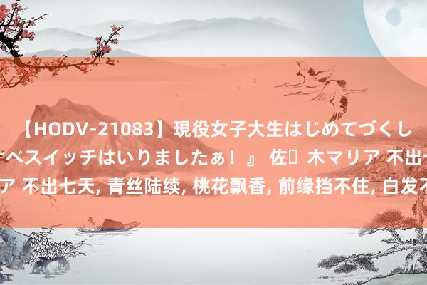 【HODV-21083】現役女子大生はじめてづくしのセックス 『私のドスケベスイッチはいりましたぁ！』 佐々木マリア 不出七天, 青丝陆续, 桃花飘香, 前缘挡不住, 白发不离的三大生肖