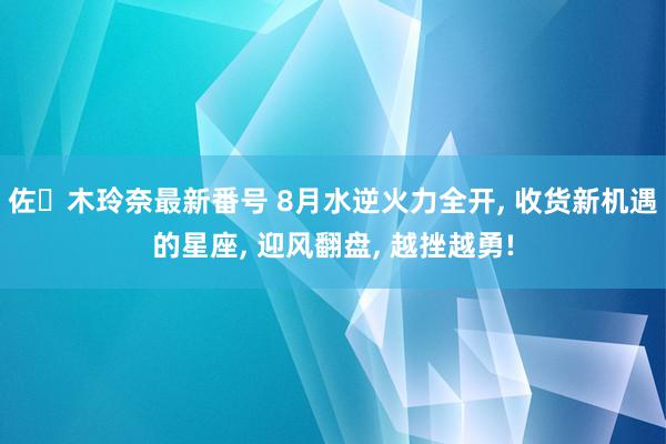 佐々木玲奈最新番号 8月水逆火力全开, 收货新机遇的星座, 迎风翻盘, 越挫越勇!