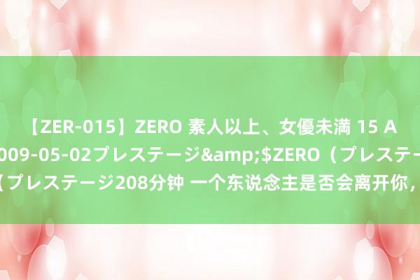 【ZER-015】ZERO 素人以上、女優未満 15 AYAKA</a>2009-05-02プレステージ&$ZERO（プレステージ208分钟 一个东说念主是否会离开你，其实早还是注定好了