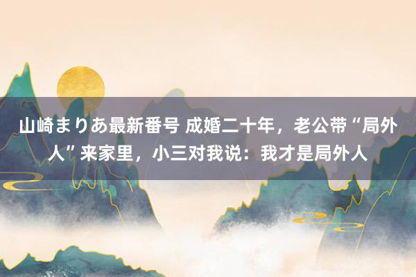 山崎まりあ最新番号 成婚二十年，老公带“局外人”来家里，小三对我说：我才是局外人