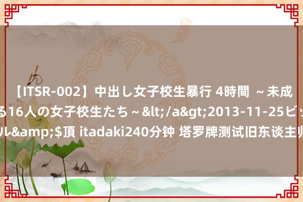 【ITSR-002】中出し女子校生暴行 4時間 ～未成熟なカラダを弄ばれる16人の女子校生たち～</a>2013-11-25ビッグモーカル&$頂 itadaki240分钟 塔罗牌测试旧东谈主归来7月断联的他会回来筹办你吗