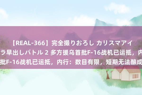 【REAL-366】完全撮りおろし カリスマアイドル対抗！！ ガチフェラ早出しバトル 2 多方援乌首批F-16战机已运抵，内行：数目有限，短期无法酿成战力