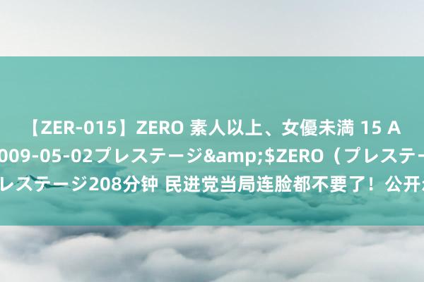 【ZER-015】ZERO 素人以上、女優未満 15 AYAKA</a>2009-05-02プレステージ&$ZERO（プレステージ208分钟 民进党当局连脸都不要了！公开示意对加拿大艨艟的接待