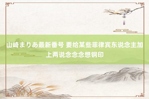 山崎まりあ最新番号 要给某些菲律宾东说念主加上两说念念念想钢印