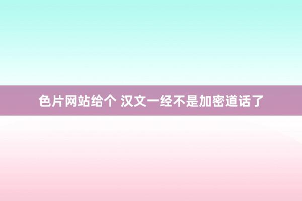 色片网站给个 汉文一经不是加密道话了