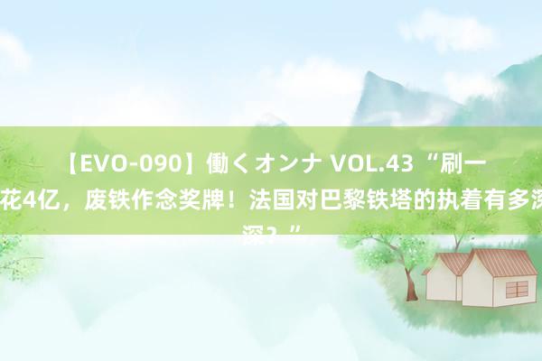 【EVO-090】働くオンナ VOL.43 “刷一次漆花4亿，废铁作念奖牌！法国对巴黎铁塔的执着有多深？”