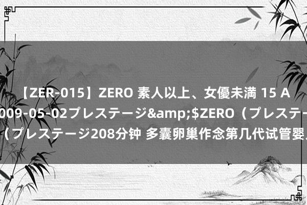 【ZER-015】ZERO 素人以上、女優未満 15 AYAKA</a>2009-05-02プレステージ&$ZERO（プレステージ208分钟 多囊卵巢作念第几代试管婴儿好？伏击的是适宜