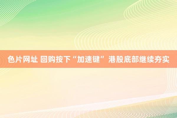 色片网址 回购按下“加速键” 港股底部继续夯实