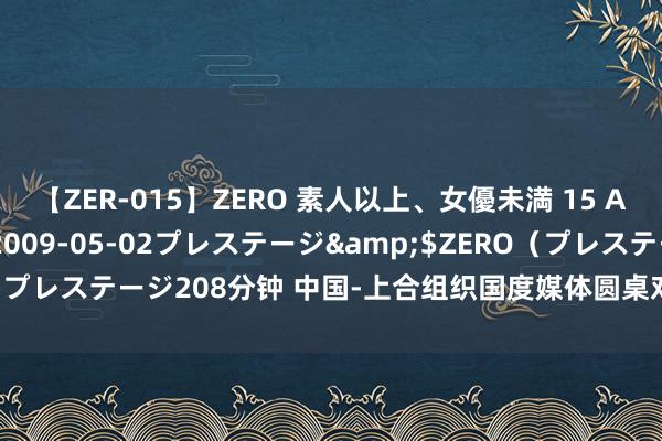 【ZER-015】ZERO 素人以上、女優未満 15 AYAKA</a>2009-05-02プレステージ&$ZERO（プレステージ208分钟 中国-上合组织国度媒体圆桌对话会在阿斯塔纳举办