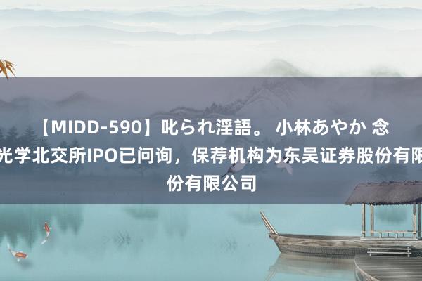 【MIDD-590】叱られ淫語。 小林あやか 念念锐光学北交所IPO已问询，保荐机构为东吴证券股份有限公司