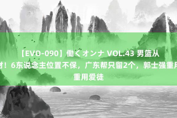 【EVO-090】働くオンナ VOL.43 男篮从头选材！6东说念主位置不保，广东帮只留2个，郭士强重用爱徒