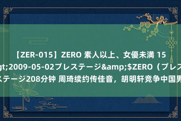 【ZER-015】ZERO 素人以上、女優未満 15 AYAKA</a>2009-05-02プレステージ&$ZERO（プレステージ208分钟 周琦续约传佳音，胡明轩竞争中国男篮队长，朱芳雨摊牌新赛季倡导