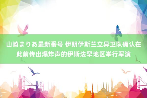 山崎まりあ最新番号 伊朗伊斯兰立异卫队确认在此前传出爆炸声的伊斯法罕地区举行军演