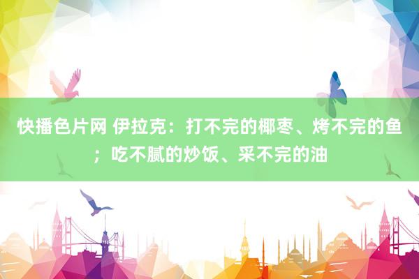 快播色片网 伊拉克：打不完的椰枣、烤不完的鱼；吃不腻的炒饭、采不完的油