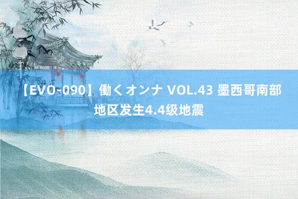 【EVO-090】働くオンナ VOL.43 墨西哥南部地区发生4.4级地震