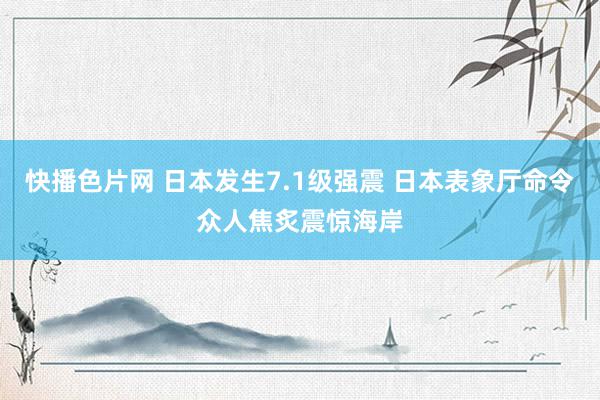 快播色片网 日本发生7.1级强震 日本表象厅命令众人焦炙震惊海岸