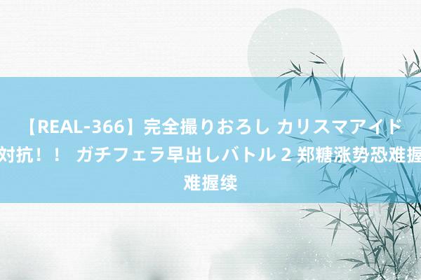 【REAL-366】完全撮りおろし カリスマアイドル対抗！！ ガチフェラ早出しバトル 2 郑糖涨势恐难握续